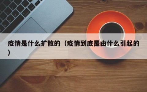 疫情是什么扩散的（疫情到底是由什么引起的）